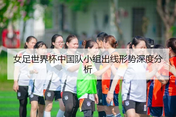 女足世界杯中国队小组出线形势深度分析